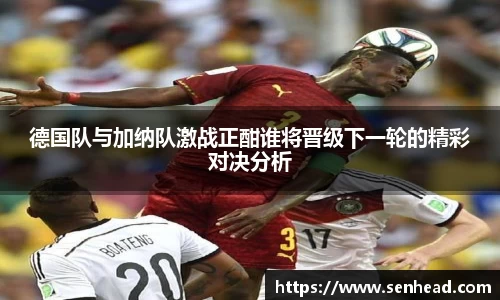 德国队与加纳队激战正酣谁将晋级下一轮的精彩对决分析