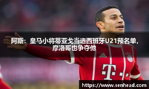 阿斯：皇马小将蒂亚戈当选西班牙U21预名单，摩洛哥也争夺他